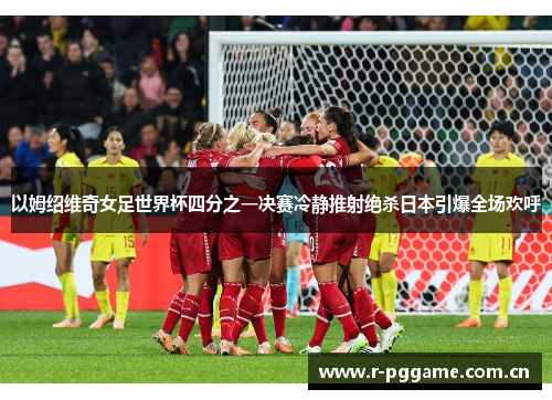 以姆绍维奇女足世界杯四分之一决赛冷静推射绝杀日本引爆全场欢呼 以姆绍维奇女足世界杯四分之一决赛冷静推射绝杀日本引爆全场欢呼