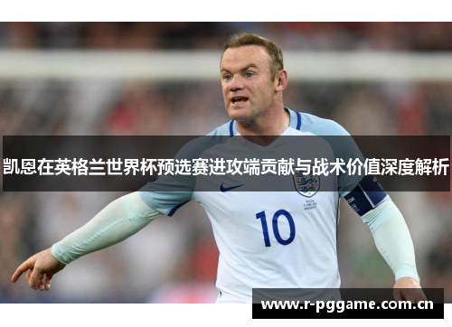 凯恩在英格兰世界杯预选赛进攻端贡献与战术价值深度解析