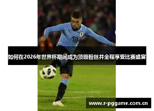如何在2026年世界杯期间成为顶级粉丝并全程享受比赛盛宴